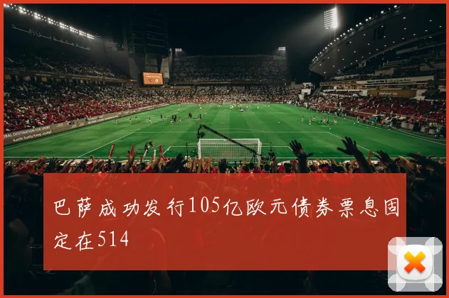 巴萨成功发行105亿欧元债券票息固定在514