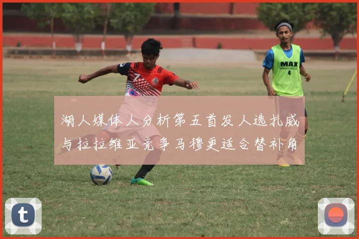 湖人媒体人分析第五首发人选扎威与拉拉维亚竞争马穆更适合替补角色
