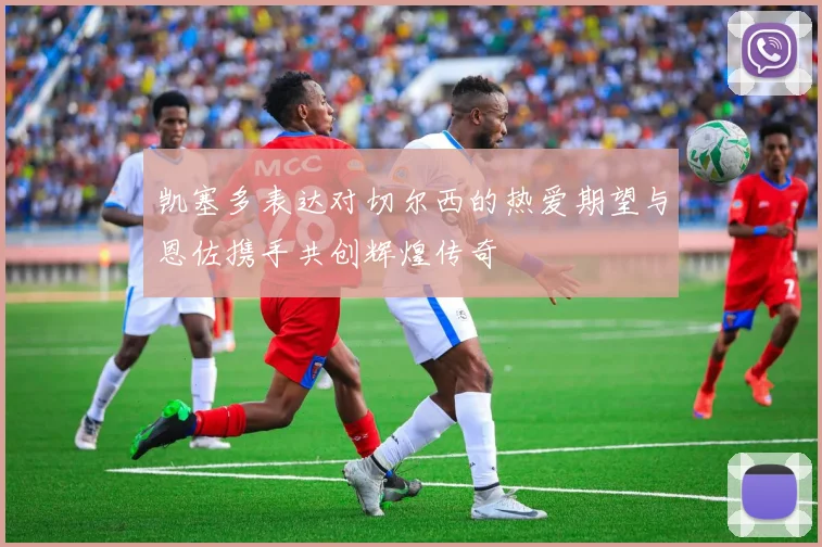 凯塞多表达对切尔西的热爱期望与恩佐携手共创辉煌传奇